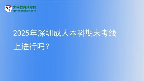 2025年深圳成人本科期末考線上進(jìn)行嗎？圖片