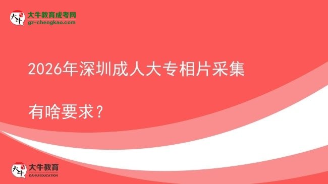 2026年深圳成人大專相片采集有啥要求？圖片