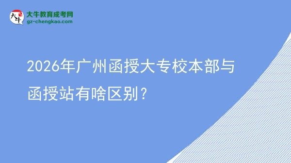 2026年廣州函授大專校本部與函授站有啥區(qū)別？圖片