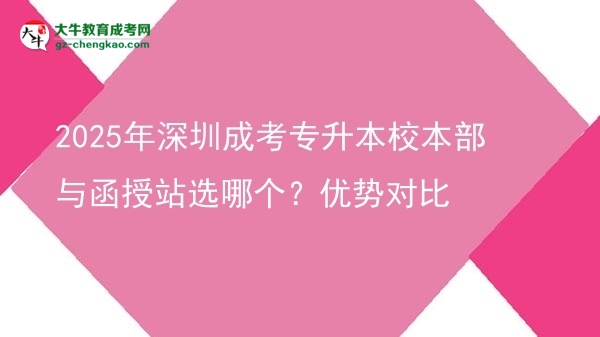 2025年深圳成考專升本校本部與函授站選哪個(gè)？?jī)?yōu)勢(shì)對(duì)比圖片