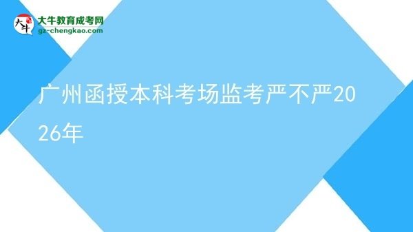 【圖文】廣州函授本科考場監(jiān)考嚴(yán)不嚴(yán)2026年