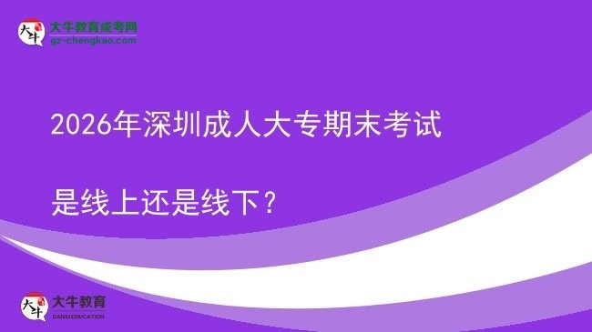 2026年深圳成人大專期末考試是線上還是線下？圖片
