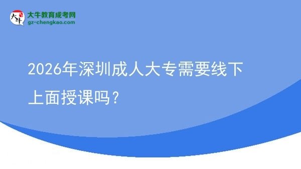 2026年深圳成人大專需要線下上面授課嗎？圖片
