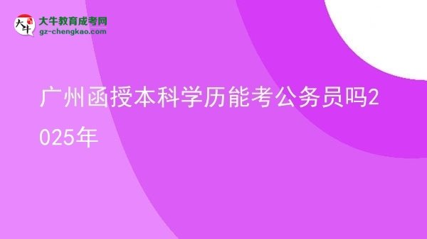 廣州函授本科學(xué)歷能考公務(wù)員嗎2025年圖片