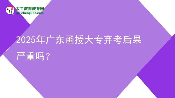 2025年廣東函授大專棄考后果嚴(yán)重嗎？圖片