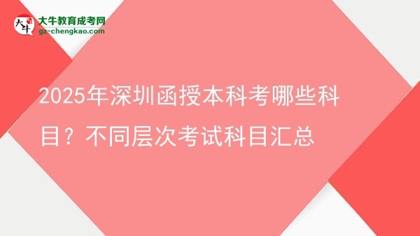 【詳解】2025年深圳函授本科考哪些科目？不同層次考試科目匯總