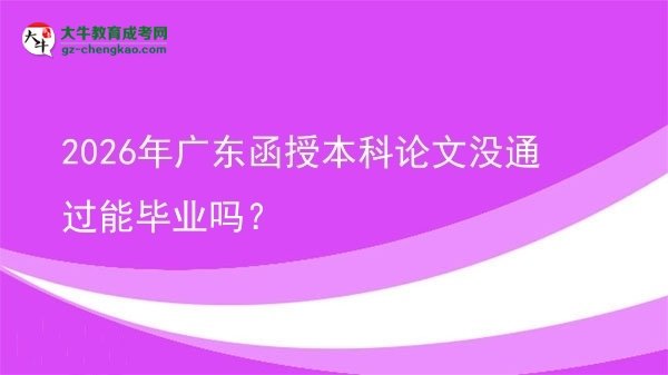 【圖文】2026年廣東函授本科論文沒通過能畢業(yè)嗎？