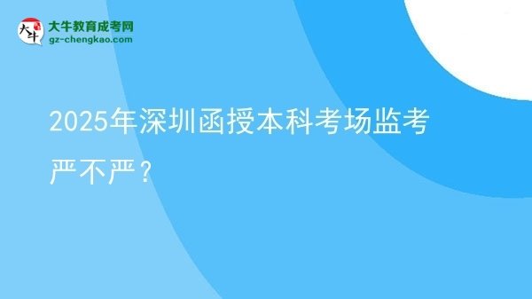 2025年深圳函授本科考場監(jiān)考嚴(yán)不嚴(yán)？圖片