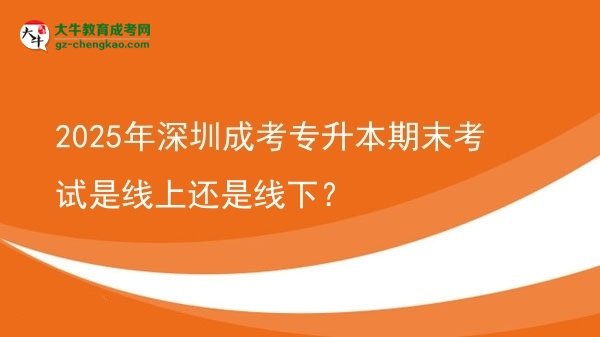 2025年深圳成考專升本期末考試是線上還是線下？圖片