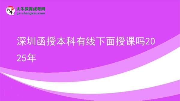 深圳函授本科有線下面授課嗎2025年圖片