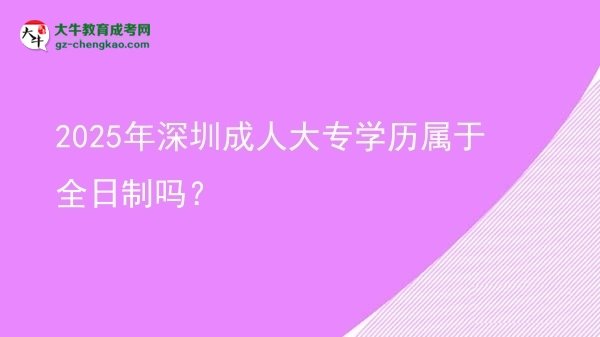 2025年深圳成人大專學歷屬于全日制嗎？圖片