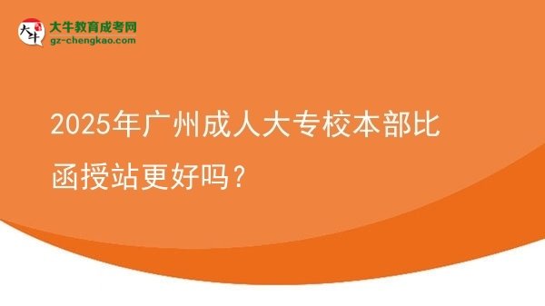 2025年廣州成人大專校本部比函授站更好嗎？圖片