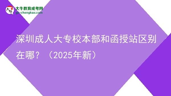 深圳成人大專校本部和函授站區(qū)別在哪？（2025年新）圖片