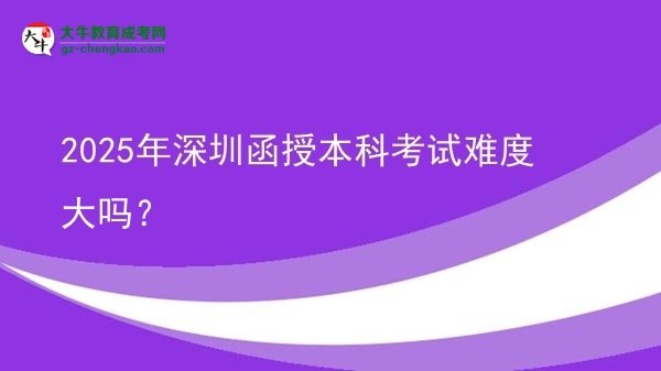 【圖文】2025年深圳函授本科考試難度大嗎？