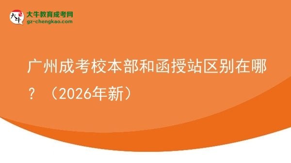 【圖解】廣州成考校本部和函授站區(qū)別在哪？（2026年新）