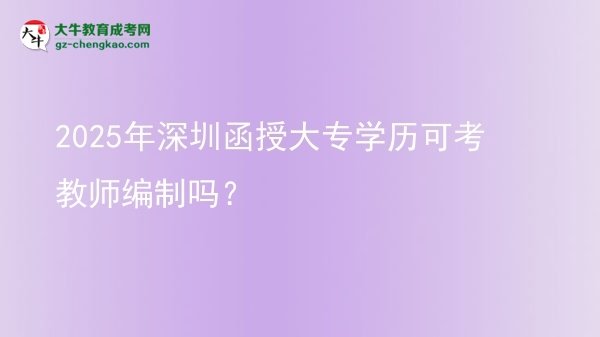 2025年深圳函授大專學(xué)歷可考教師編制嗎？圖片