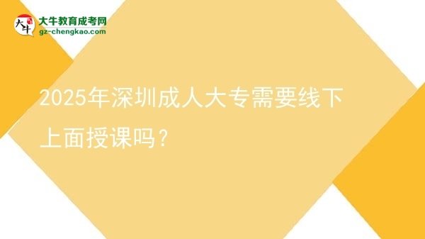 2025年深圳成人大專需要線下上面授課嗎？圖片