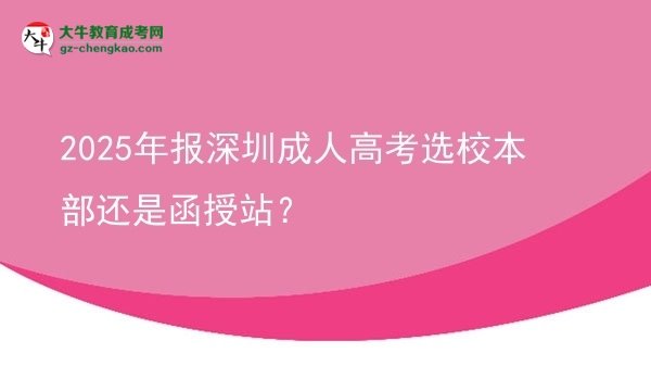 2025年報(bào)深圳成人高考選校本部還是函授站？圖片