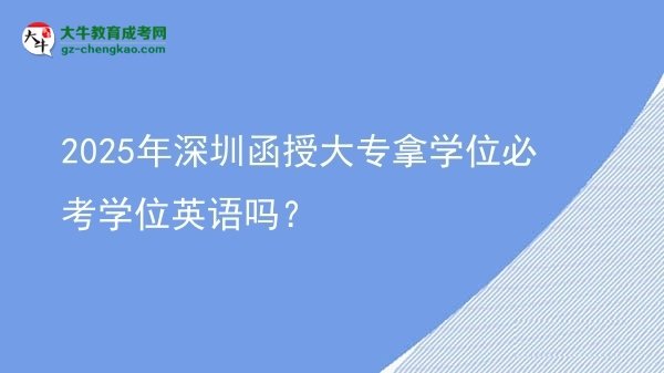 2025年深圳函授大專拿學位必考學位英語嗎？圖片