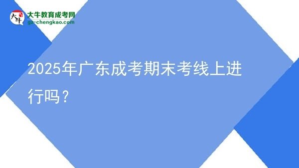2025年廣東成考期末考線上進(jìn)行嗎？