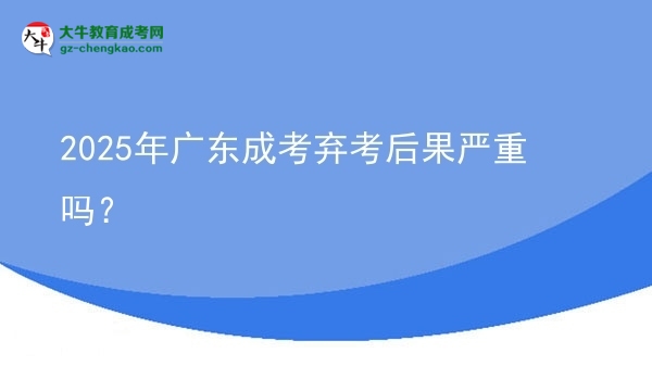 2025年廣東成考棄考后果嚴(yán)重嗎？