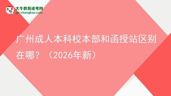 廣州成人本科校本部和函授站區(qū)別在哪？（2026年新）圖片