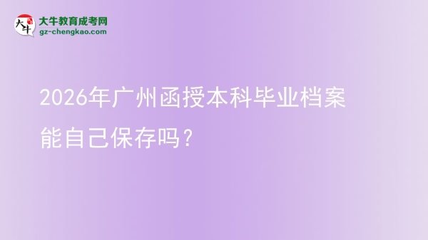 【圖文】2026年廣州函授本科畢業(yè)檔案能自己保存嗎？