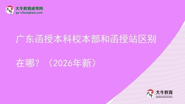 【圖解】廣東函授本科校本部和函授站區(qū)別在哪？（2026年新）