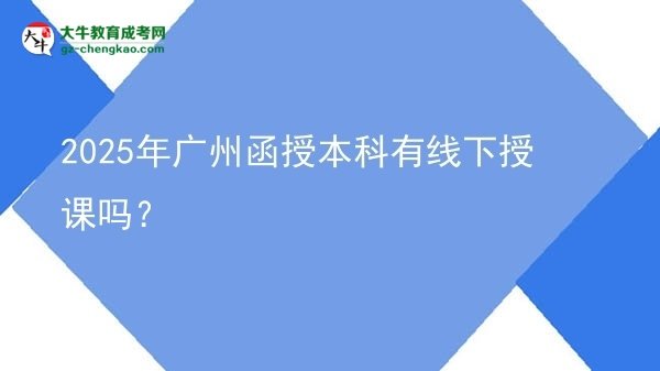2025年廣州函授本科有線下授課嗎？圖片