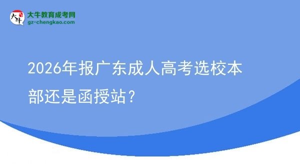 2026年報廣東成人高考選校本部還是函授站？圖片