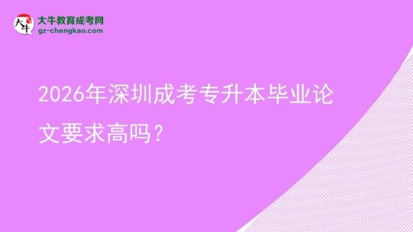 2026年深圳成考專升本畢業(yè)論文要求高嗎？圖片
