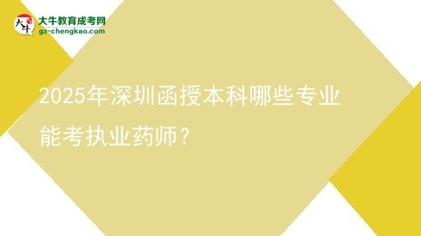 【答疑】2025年深圳函授本科哪些專業(yè)能考執(zhí)業(yè)藥師？