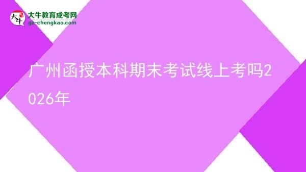 【圖文】廣州函授本科期末考試線上考嗎2026年