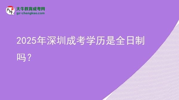 【圖文】2025年深圳成考學歷是全日制嗎？