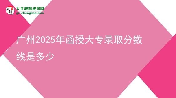 廣州2025年函授大專錄取分數(shù)線是多少圖片