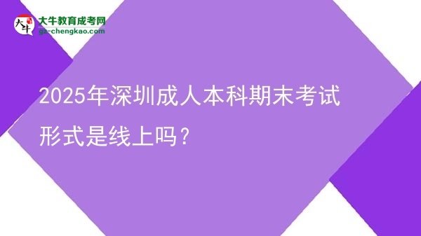 【圖文】2025年深圳成人本科期末考試形式是線上嗎？