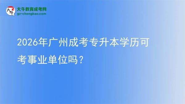 2026年廣州成考專升本學(xué)歷可考事業(yè)單位嗎?圖片