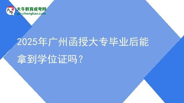 2025年廣州函授大專畢業(yè)后能拿到學(xué)位證嗎？圖片