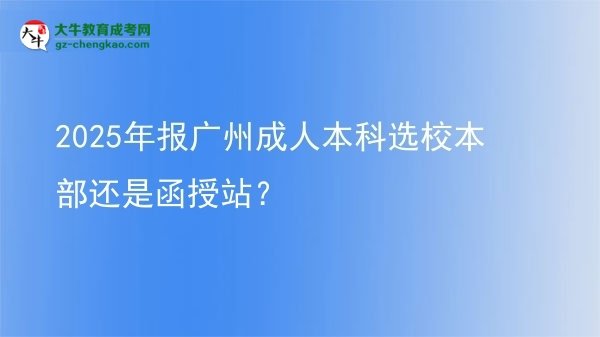 2025年報廣州成人本科選校本部還是函授站？圖片