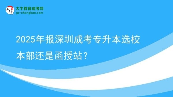 2025年報深圳成考專升本選校本部還是函授站？圖片