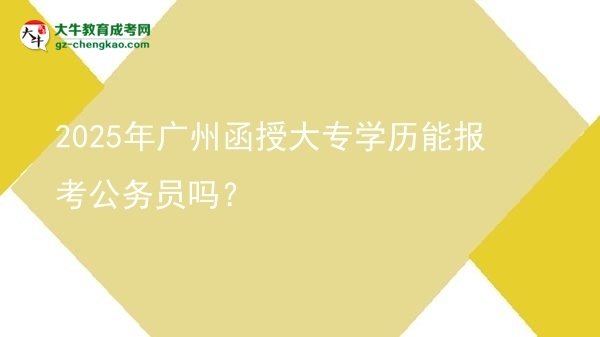 2025年廣州函授大專學(xué)歷能報考公務(wù)員嗎？圖片