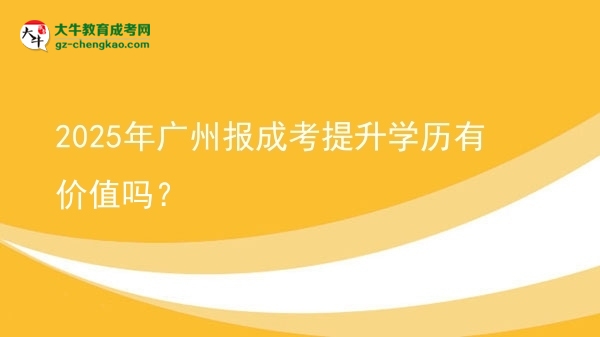 【圖文】2025年廣州報成考提升學(xué)歷有價值嗎？