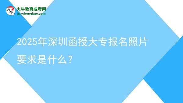 2025年深圳函授大專報(bào)名照片要求是什么？圖片