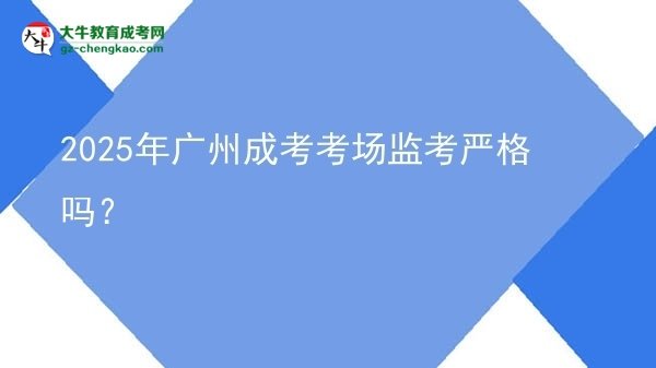 2025年廣州成考考場(chǎng)監(jiān)考嚴(yán)格嗎？圖片