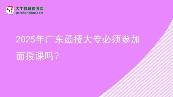 2025年廣東函授大專必須參加面授課嗎？圖片