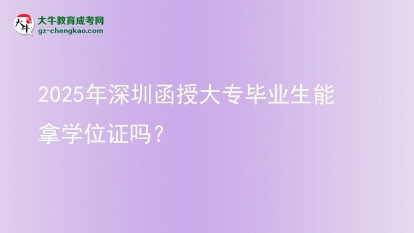 2025年深圳函授大專畢業(yè)生能拿學(xué)位證嗎？圖片
