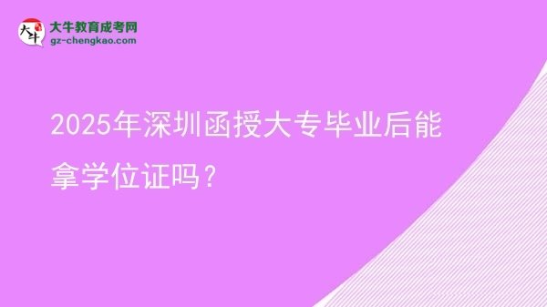 2025年深圳函授大專畢業(yè)后能拿學(xué)位證嗎？圖片