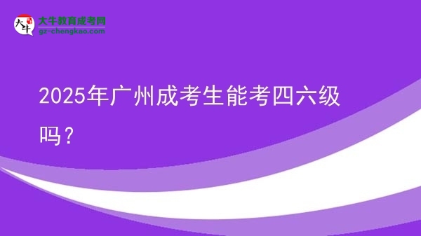2025年廣州成考生能考四六級嗎？