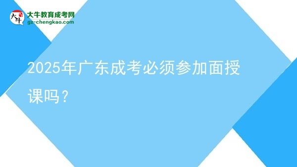 2025年廣東成考必須參加面授課嗎？