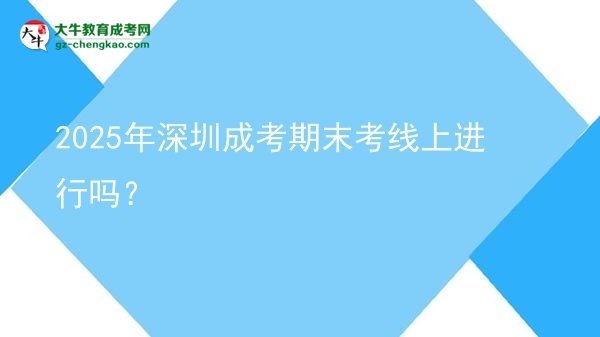 2025年深圳成考期末考線(xiàn)上進(jìn)行嗎？
